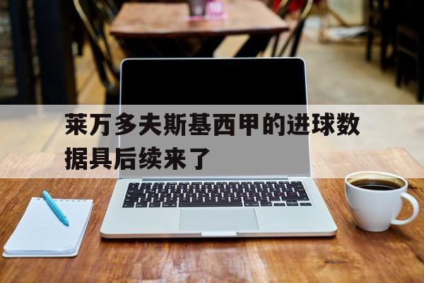 莱万多夫斯基西甲的进球数据具后续来了的简单介绍