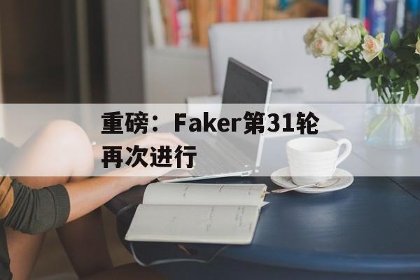 包含重磅：Faker第31轮再次进行的词条